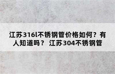 江苏316l不锈钢管价格如何？有人知道吗？ 江苏304不锈钢管